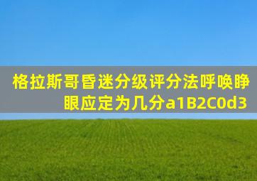 格拉斯哥昏迷分级评分法呼唤睁眼应定为几分a1B2C0d3