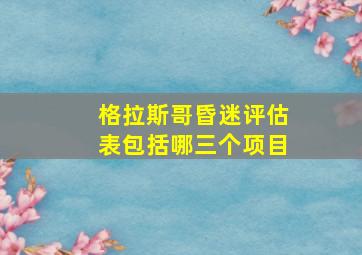 格拉斯哥昏迷评估表包括哪三个项目