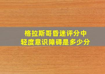 格拉斯哥昏迷评分中轻度意识障碍是多少分