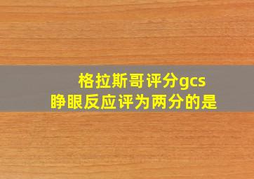 格拉斯哥评分gcs睁眼反应评为两分的是