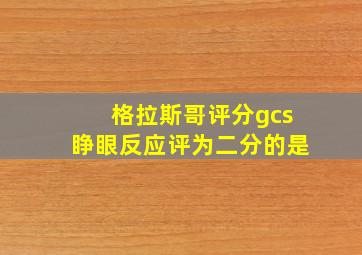 格拉斯哥评分gcs睁眼反应评为二分的是