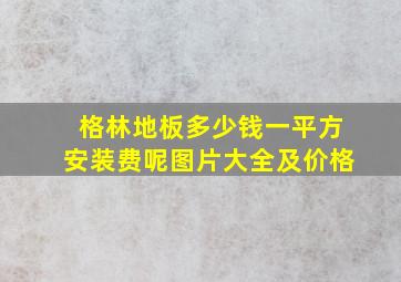 格林地板多少钱一平方安装费呢图片大全及价格