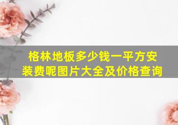 格林地板多少钱一平方安装费呢图片大全及价格查询