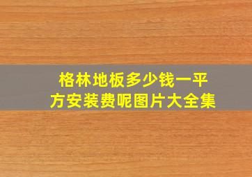 格林地板多少钱一平方安装费呢图片大全集