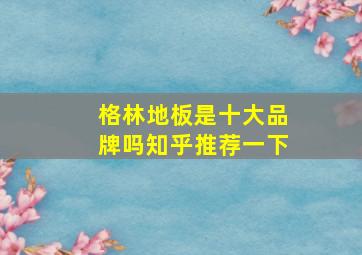 格林地板是十大品牌吗知乎推荐一下