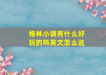 格林小镇有什么好玩的吗英文怎么说