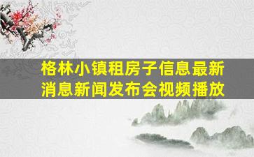 格林小镇租房子信息最新消息新闻发布会视频播放