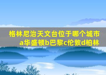 格林尼治天文台位于哪个城市a华盛顿b巴黎c伦敦d柏林