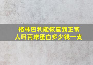 格林巴利能恢复到正常人吗丙球蛋白多少钱一支