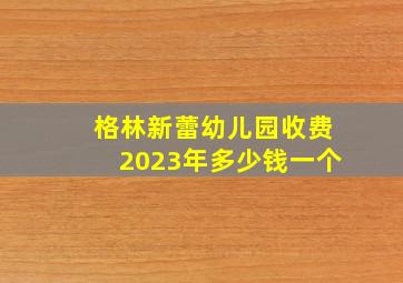 格林新蕾幼儿园收费2023年多少钱一个