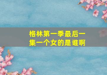 格林第一季最后一集一个女的是谁啊