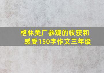 格林美厂参观的收获和感受150字作文三年级