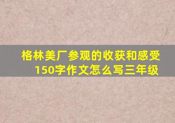 格林美厂参观的收获和感受150字作文怎么写三年级