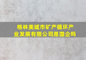 格林美城市矿产循环产业发展有限公司是国企吗