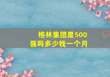 格林集团是500强吗多少钱一个月