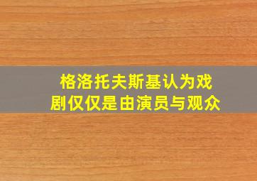 格洛托夫斯基认为戏剧仅仅是由演员与观众