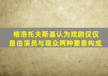 格洛托夫斯基认为戏剧仅仅是由演员与观众两种要素构成