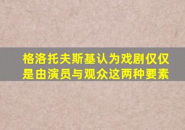 格洛托夫斯基认为戏剧仅仅是由演员与观众这两种要素