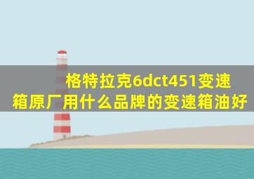 格特拉克6dct451变速箱原厂用什么品牌的变速箱油好