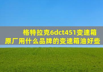 格特拉克6dct451变速箱原厂用什么品牌的变速箱油好些