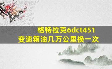 格特拉克6dct451变速箱油几万公里换一次