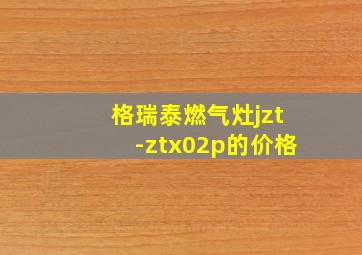 格瑞泰燃气灶jzt-ztx02p的价格