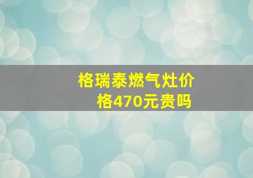 格瑞泰燃气灶价格470元贵吗