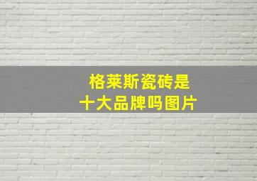 格莱斯瓷砖是十大品牌吗图片