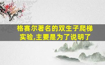 格赛尔著名的双生子爬梯实验,主要是为了说明了