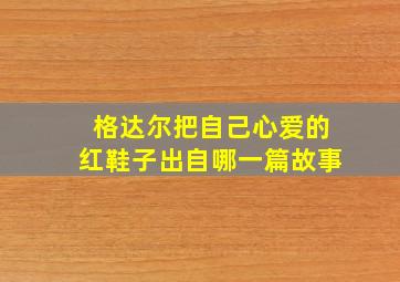 格达尔把自己心爱的红鞋子出自哪一篇故事