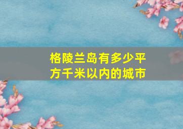 格陵兰岛有多少平方千米以内的城市