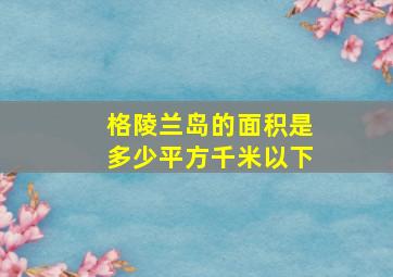 格陵兰岛的面积是多少平方千米以下