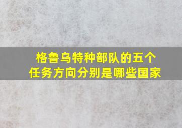 格鲁乌特种部队的五个任务方向分别是哪些国家