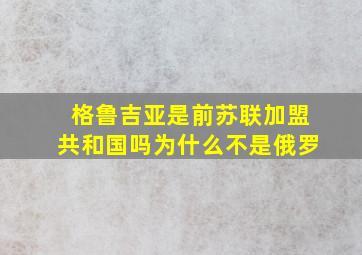 格鲁吉亚是前苏联加盟共和国吗为什么不是俄罗