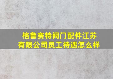 格鲁赛特阀门配件江苏有限公司员工待遇怎么样