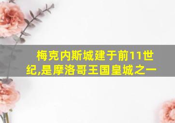 梅克内斯城建于前11世纪,是摩洛哥王国皇城之一