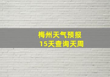 梅州天气预报15天查询天周