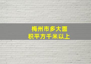 梅州市多大面积平方千米以上