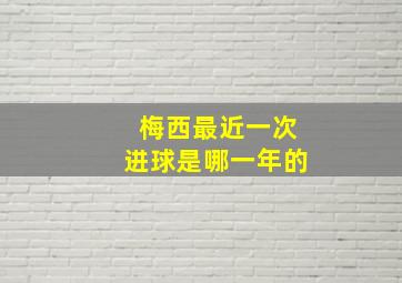 梅西最近一次进球是哪一年的