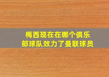 梅西现在在哪个俱乐部球队效力了曼联球员