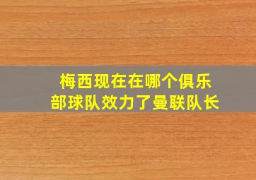 梅西现在在哪个俱乐部球队效力了曼联队长