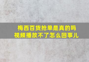 梅西百货抢单是真的吗视频播放不了怎么回事儿