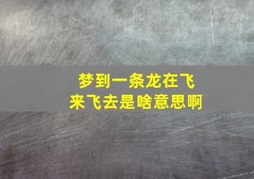 梦到一条龙在飞来飞去是啥意思啊