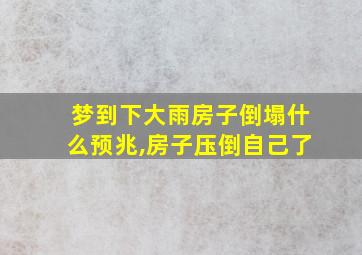 梦到下大雨房子倒塌什么预兆,房子压倒自己了