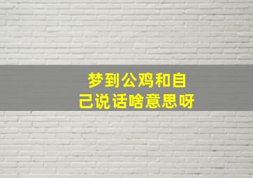 梦到公鸡和自己说话啥意思呀