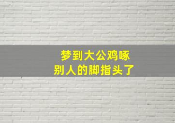 梦到大公鸡啄别人的脚指头了