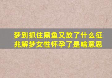 梦到抓住黑鱼又放了什么征兆解梦女性怀孕了是啥意思