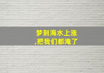 梦到海水上涨,把我们都淹了