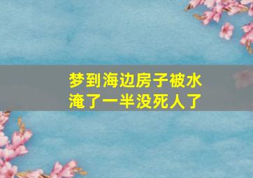 梦到海边房子被水淹了一半没死人了