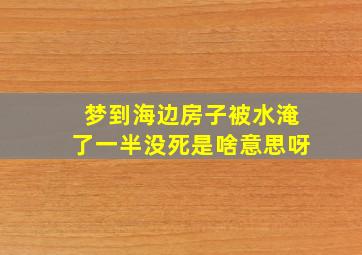 梦到海边房子被水淹了一半没死是啥意思呀